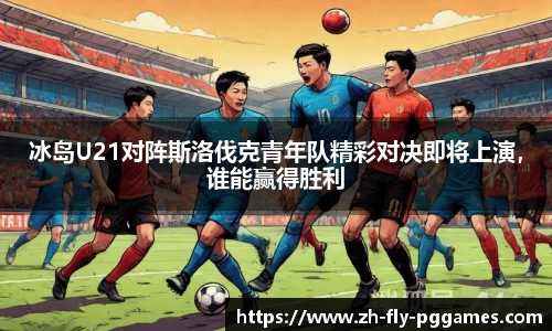 冰岛U21对阵斯洛伐克青年队精彩对决即将上演，谁能赢得胜利