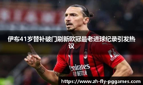 伊布41岁替补破门刷新欧冠最老进球纪录引发热议