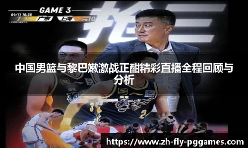 中国男篮与黎巴嫩激战正酣精彩直播全程回顾与分析