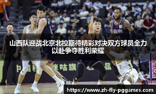 山西队迎战北京北控期待精彩对决双方球员全力以赴争夺胜利荣耀