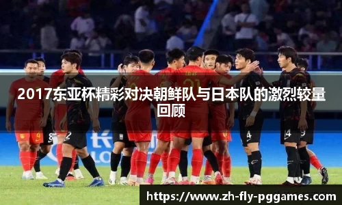 2017东亚杯精彩对决朝鲜队与日本队的激烈较量回顾