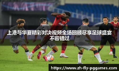 上港与华夏精彩对决视频全场回顾尽享足球盛宴不容错过