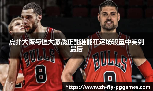 虎扑大阪与恒大激战正酣谁能在这场较量中笑到最后