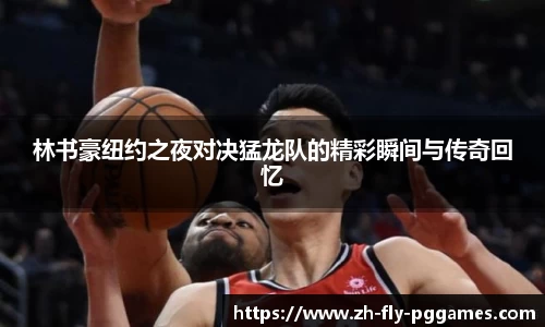 林书豪纽约之夜对决猛龙队的精彩瞬间与传奇回忆