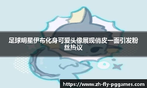 足球明星伊布化身可爱头像展现俏皮一面引发粉丝热议